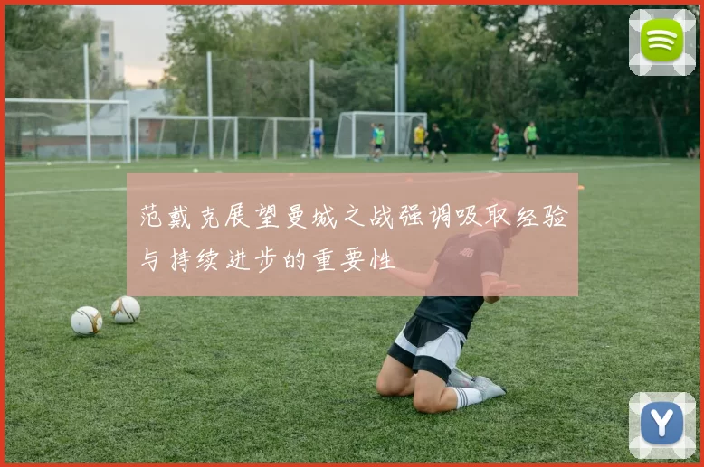 范戴克展望曼城之战强调吸取经验与持续进步的重要性