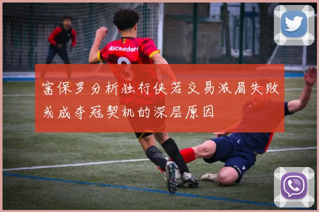 富保罗分析独行侠若交易浓眉失败或成夺冠契机的深层原因