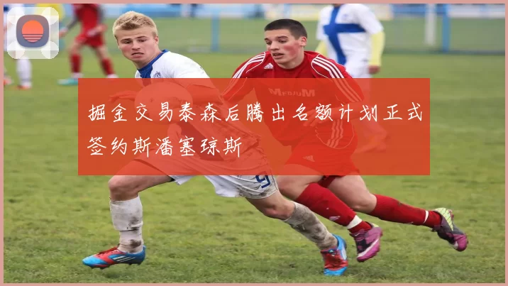掘金交易泰森后腾出名额计划正式签约斯潘塞琼斯