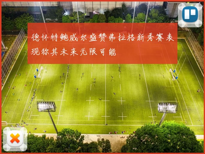 德怀特鲍威尔盛赞弗拉格新秀赛表现称其未来无限可能